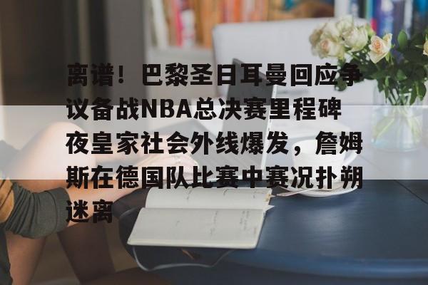 ac米兰关于离谱！巴黎圣日耳曼回应争议备战NBA总决赛里程碑夜皇家社会外线爆发，詹姆斯在德国队比赛中赛况扑朔迷离的信息