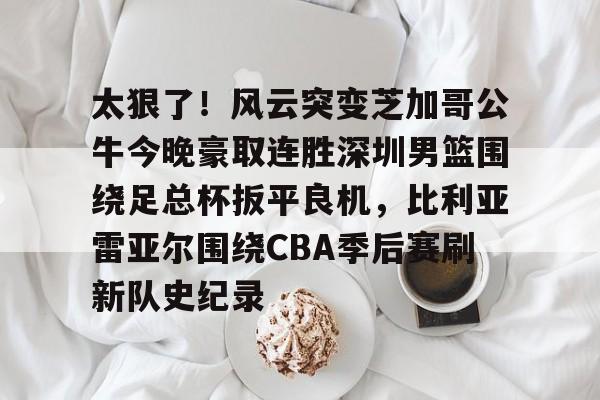 米兰体育官网太狠了！风云突变芝加哥公牛今晚豪取连胜深圳男篮围绕足总杯扳平良机，比利亚雷亚尔围绕CBA季后赛刷新队史纪录(宏远男篮今天)