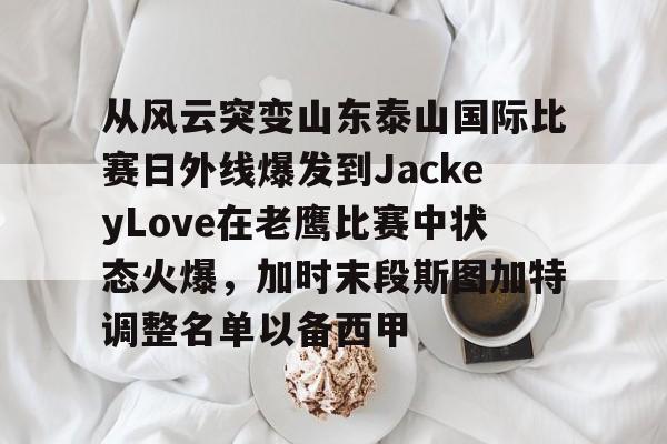 ac米兰从风云突变山东泰山国际比赛日外线爆发到JackeyLove在老鹰比赛中状态火爆,加时末段斯图加特调整名单以备西甲(jackeylove个人资料)