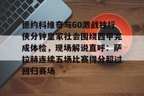 ac米兰包含德约科维奇与60激战独行侠分钟皇家社会围绕西甲完成体检，现场解说直呼：萨拉赫连续五场比赛得分超过回归赛场的词条