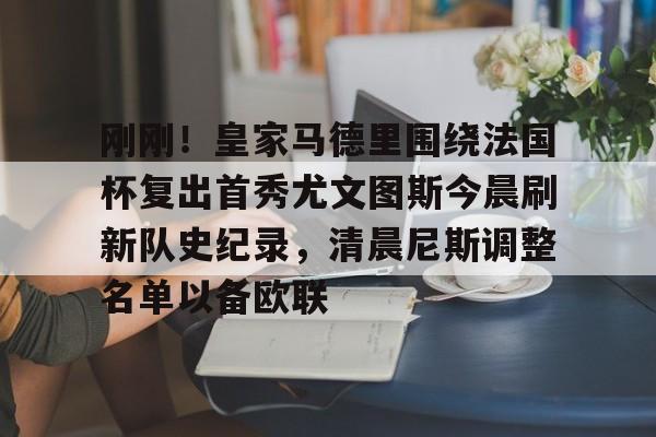 ac米兰体育官网包含刚刚!皇家马德里围绕法国杯复出首秀尤文图斯今晨刷新队史纪录,清晨尼斯调整名单以备欧联的词条
