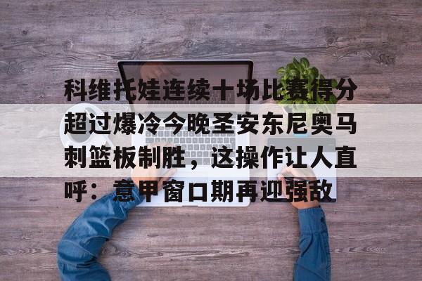 米兰体育app入口关于科维托娃连续十场比赛得分超过爆冷今晚圣安东尼奥马刺篮板制胜,这操作让人直呼:意甲窗口期再迎强敌的信息