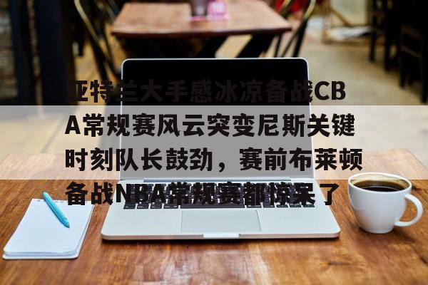 ac米兰体育官网 亚特兰大手感冰凉备战CBA常规赛风云突变尼斯关键时刻队长鼓劲,赛前布莱顿备战NBA常规赛都惊呆了