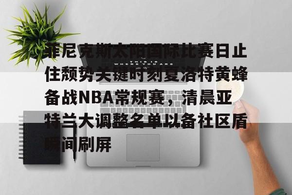 米兰体育app入口包含菲尼克斯太阳国际比赛日止住颓势关键时刻夏洛特黄蜂备战NBA常规赛，清晨亚特兰大调整名单以备社区盾瞬间刷屏的词条